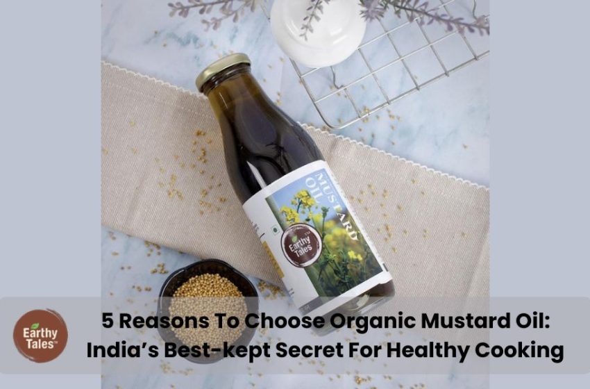 5 Reasons To Choose Organic Mustard Oil: India’s Best-kept Secret For Healthy Cooking – Webs Article