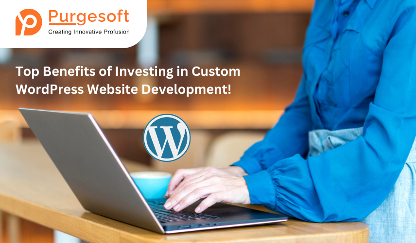 Top Benefits of Investing in Custom WordPress Website Development