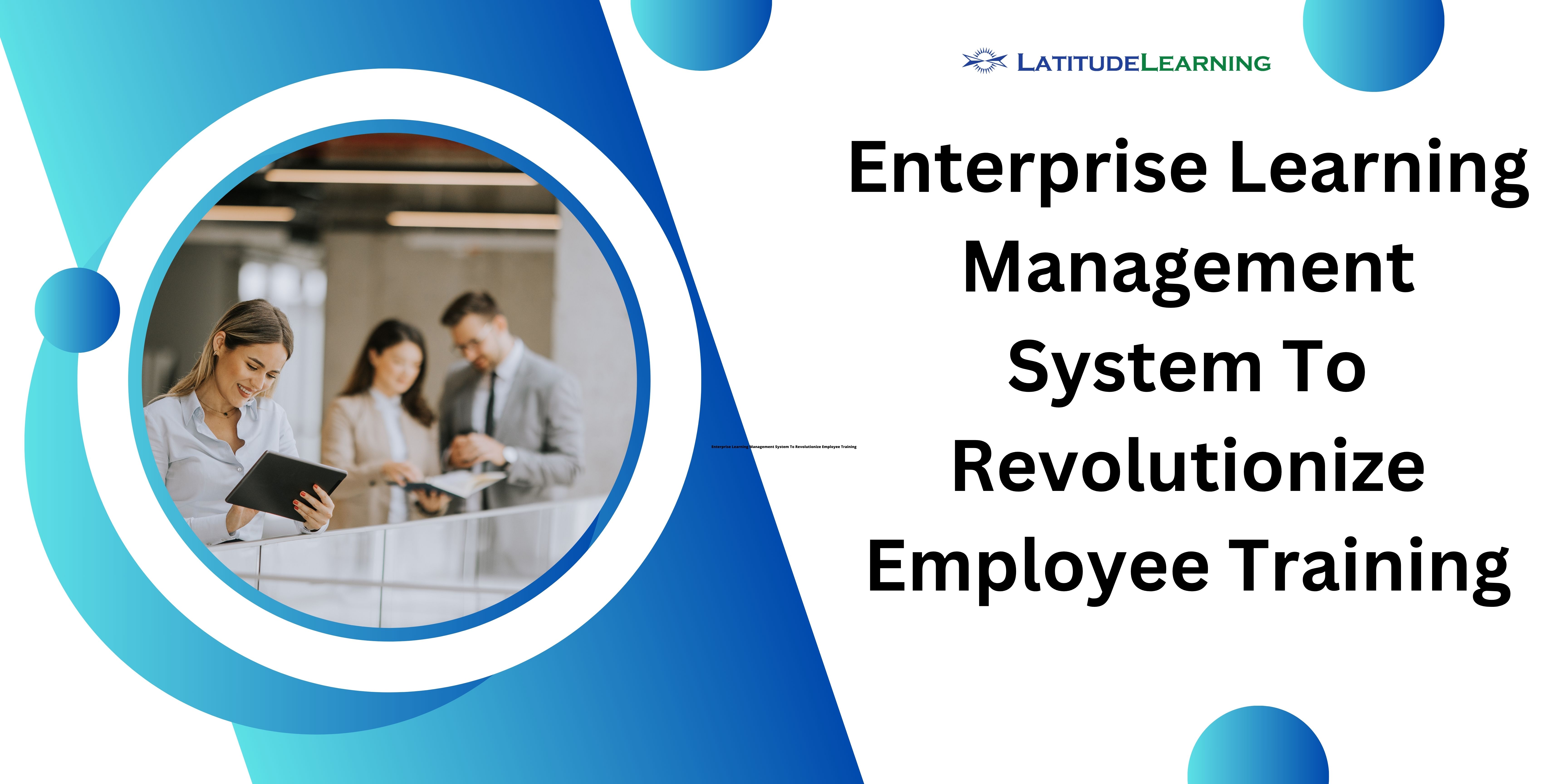 Enterprise Learning Management System To Revolutionize Employee Training – LatitudeLearning