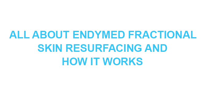 All About ENDYMED Fractional Skin Resurfacing and How It Works - My Cosmetic Clinic